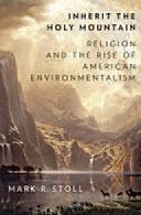 Inherit the Holy Mountain: Religion and the Rise of American Environmentalism By Mark Stoll Oxford University Press, 2015 Hardcover, 416 pages, $39.95