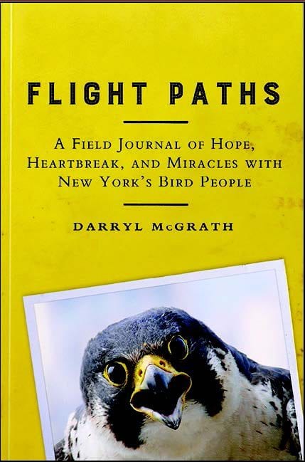 Flight Paths: A Field Journal Of Hope, Heartbreak, And Miracles With New York’s Bird People By Darryl McGrath SUNY Press, 2016 Softcover, 378 pages, $24.95